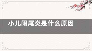 小儿阑尾炎是什么原因引起的(小儿阑尾炎是什么原因造成的呢)