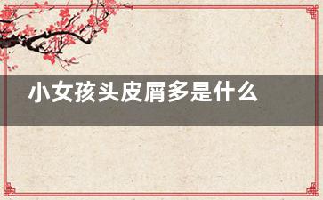 小女孩头皮屑多是什么原因,小女孩头皮屑多是什么病