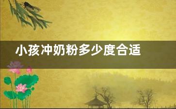 小孩冲奶粉多少度合适(小孩冲奶粉多少勺合适)