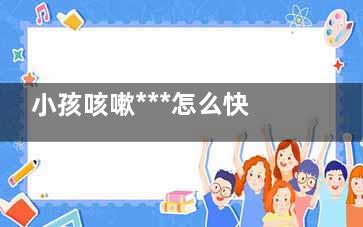 小孩咳嗽***怎么快速止咳,小孩咳嗽***怎么治***快***有效