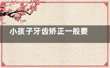 小孩子牙齿矫正一般要多少钱？儿童整牙费用解析，家长必看指南！