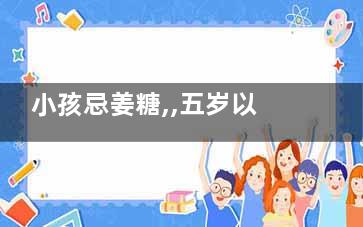 小孩忌姜糖,,五岁以下儿童不宜食用(姜糖的食用禁忌)