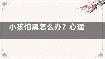 小孩怕黑怎么办？心理援线孩子为什么会怕黑(小孩总是怕黑怎么办)