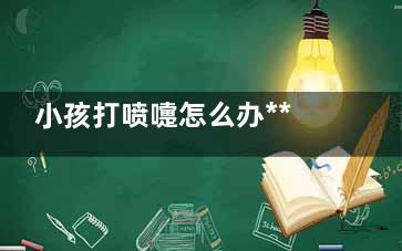 小孩打喷嚏怎么办***简单的方法是什么(小孩打喷嚏怎么写)