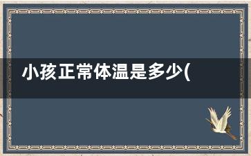 小孩正常体温是多少(小孩正常体温是37.4属于发烧吗)