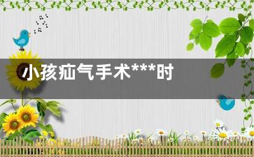 小孩疝气手术***时间(小孩疝气手术是大手术吗)