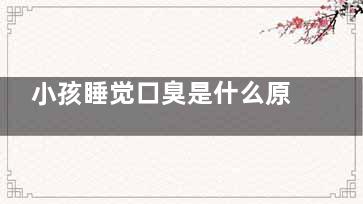小孩睡觉口臭是什么原因引起的(小孩睡觉口臭是要吃什么)