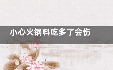 小心火锅料吃多了会伤“心肝”且添加剂超标,小心火锅料吃多了会伤胃吗