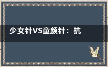 少女针VS童颜针：抗衰新宠的“成分密码”与选择指南！