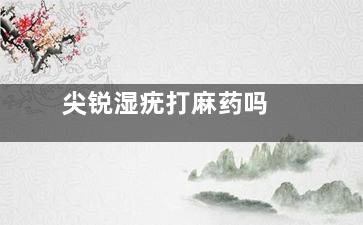 尖锐湿疣打麻药吗