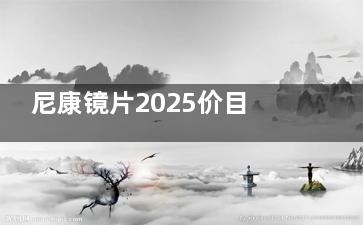 尼康镜片2025价目表！统一价格公布，防蓝光、变色镜片价格对比，省钱必看！