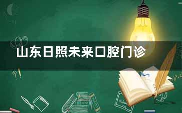 山东日照未来口腔门诊部收费价格2025版：种植牙1980元起、牙齿矫正6500元起、牙贴面500元起