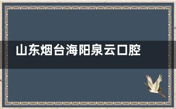 山东烟台海阳泉云口腔收费标准全方面更新！补牙199元起、矫正5800元起！