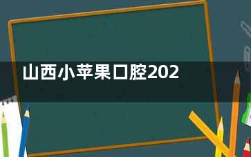 山西小苹果口腔2025价格一览表：韩国登腾3980+传统金属矫正5000+成人树脂补牙200+