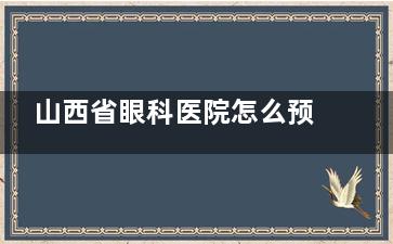 山西省眼科医院怎么预约挂号，有电话预约/线上预约/到院预约三种方式！
