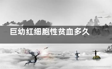 巨幼红细胞性贫血多久能治好(巨幼红细胞性贫血可选用哪个药物)