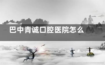 巴中青诚口腔医院怎么样？6大分院+高端设备打造巴中人的专属牙科管家