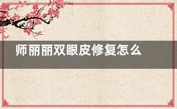师丽丽双眼皮修复怎么样？师丽丽双眼皮修复成功概率大吗？