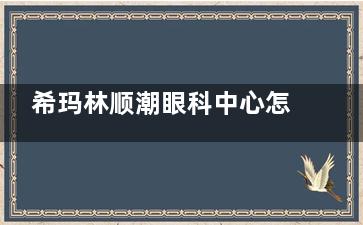 希玛林顺潮眼科中心怎么样？设备齐全、资质正规、收费合理，白内障手术放心选！