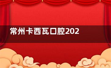 常州卡西瓦口腔2024价格表来袭：种植牙3900元起、牙齿矫正6900元起、补牙158元起
