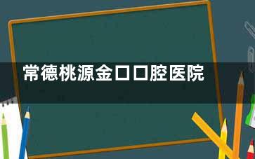 常德桃源金口口腔医院怎么样？深度剖析常德桃源金口口腔价格、技术、服务全知晓！