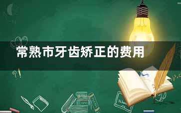 常熟市牙齿矫正的费用是多少？在线浏览2025不同矫正方式的费用