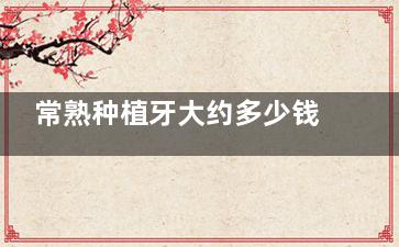 常熟种植牙大约多少钱？2025年常熟种植牙收费标准单颗3000起/半口28000起/全口41000起