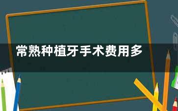 常熟种植牙手术费用多少钱？韩国美国意大利品牌大比拼常熟种植牙手术价格揭秘！