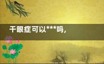 干眼症可以***吗,干眼症可以***吗图片