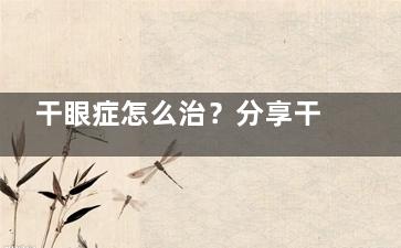 干眼症怎么治？分享干眼症的治疗方法和特点收费千万别错过！