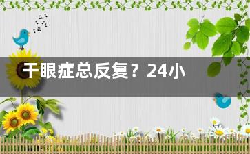 干眼症总反复？24小时在线问眼科医生的5个自救妙招，亲测管用！