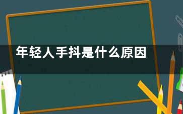 年轻人手抖是什么原因(年轻人手抖是怎么回事)