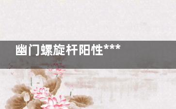 幽门螺旋杆阳性***吗(幽门螺杆菌感染阳性会传染吗)