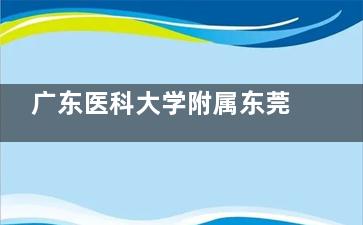 广东医科大学附属东莞第一医院眼科简介介绍_预约方式_地址路线_营业时间_收费价格表一览!