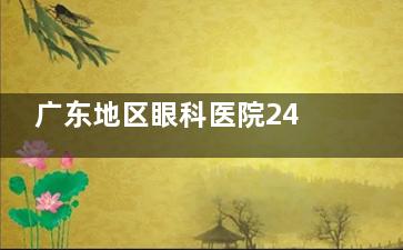 广东地区眼科医院24小时在线，预约挂号+在线问诊随时了解！