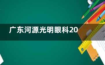 广东河源光明眼科2024价格表来袭：近视1.28万元起、白内障2000元起、角膜塑形镜5800元起