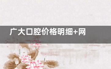 广大口腔价格明细+网友评价明鉴：朗斯种植牙5430+金属矫正8000+烤瓷牙980+冷光美白680+