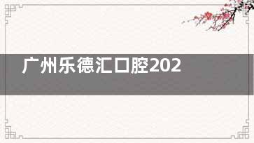 广州乐德汇口腔2026价格一览表：种植牙3068起+矫正6930起，各项目报销范围细说