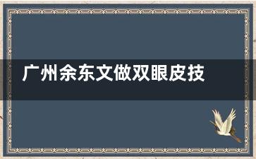 广州余东文做双眼皮技术靠谱吗？亲测自然灵动，失败双眼皮调整后秒变妈生自然款！