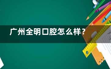 广州全明口腔怎么样？从诊疗特色、医师团队及服务体系分析其可靠性