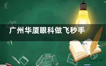 广州华厦眼科做飞秒手术怎么样？设备齐全/技术娴熟/飞秒手术14800元起