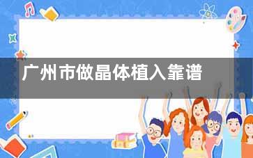 广州市做晶体植入靠谱的眼科医院有哪些？广州爱尔/华厦/普瑞/英华/视献眼科排名靠前