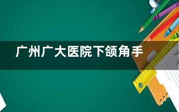 广州广大医院下颌角手术解锁V脸新技能！特色独家预约秒get，美出新高度