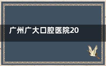 广州广大口腔医院2025价格新版：植牙1376元起，补牙282元起，拔智齿425元起，美白680元起！