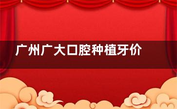 广州广大口腔种植牙价格贵吗？不贵！文内有详细收费介绍以及真实评价！
