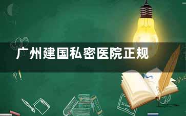 广州建国私密医院正规的吗？必须的啊！华南私密专科，缩阴/外阴/3D生物束带技术很香