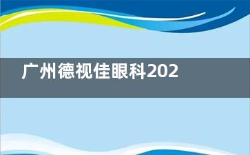 广州德视佳眼科2025价格表更新：近视10000元起、斜视6000元起、角膜塑形镜15000元起