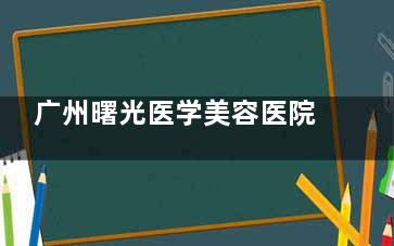 广州曙光医学美容医院医生攻略：范丹/刘杰伟/吴毅平/张小芸/彭双英/郝卫洁这几位各有擅长！