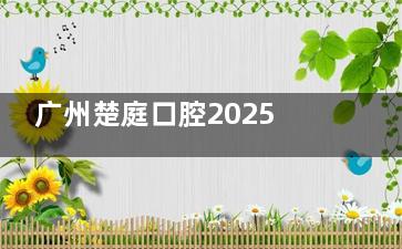 广州楚庭口腔2025年价格表+口碑+地址查询：医生技术好韩系种植牙3980起一颗很靠谱