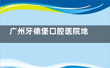 广州牙德堡口腔医院地址在哪里？位于越秀区东风中路439号，附乘车路线/预约电话